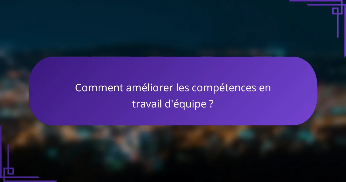 Comment améliorer les compétences en travail d'équipe ?