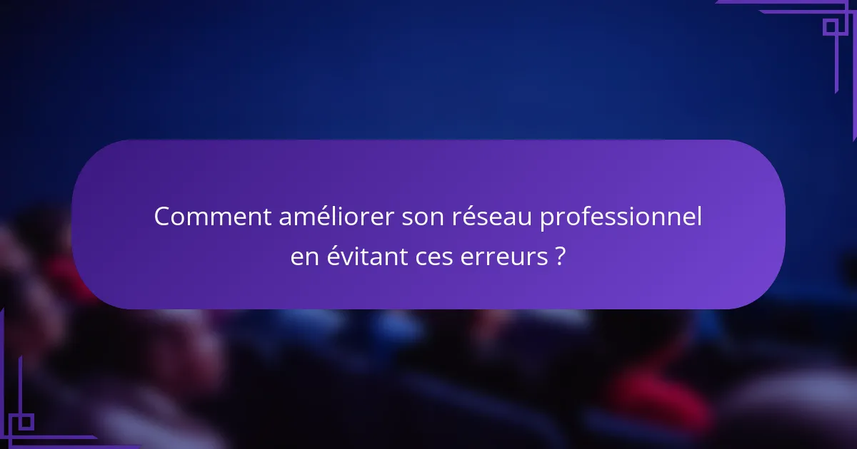 Comment améliorer son réseau professionnel en évitant ces erreurs ?