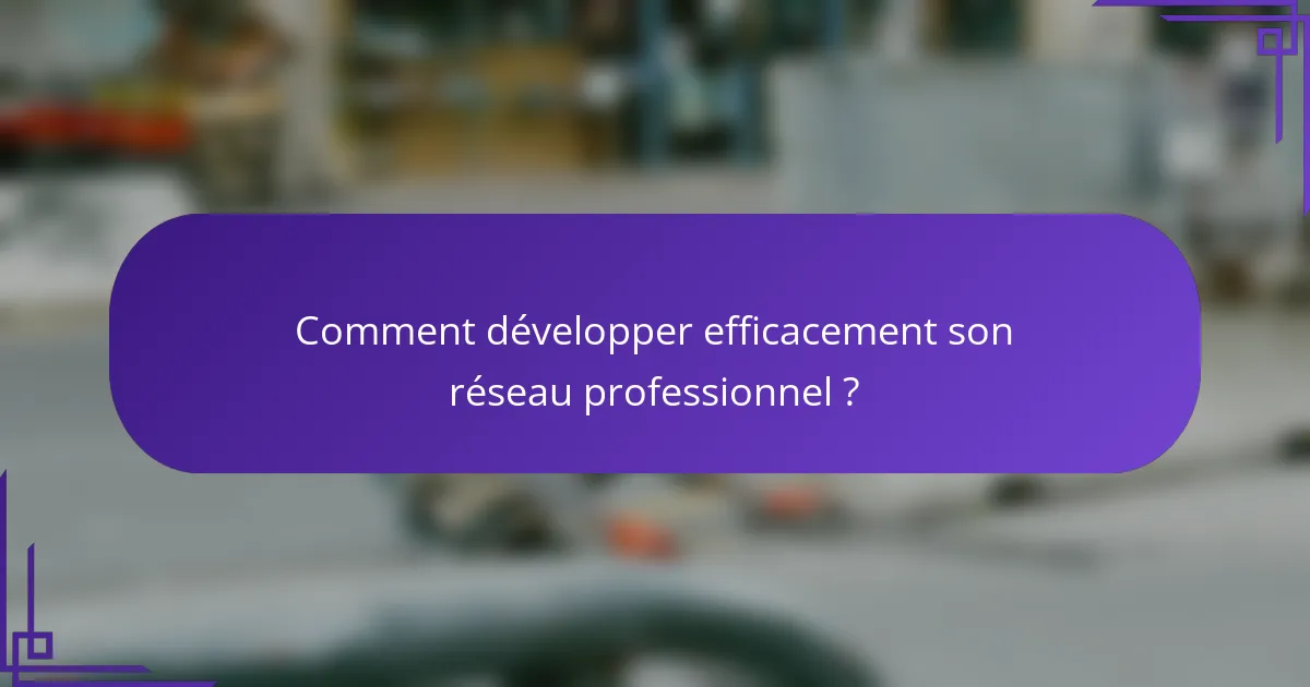 Comment développer efficacement son réseau professionnel ?