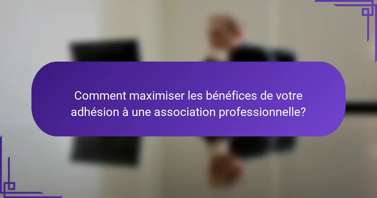Comment maximiser les bénéfices de votre adhésion à une association professionnelle?