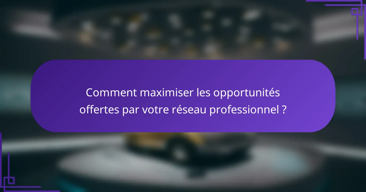 Comment maximiser les opportunités offertes par votre réseau professionnel ?