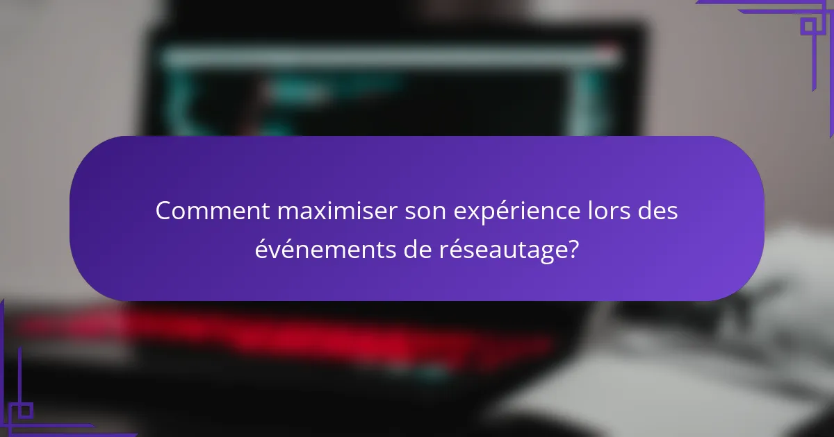 Comment maximiser son expérience lors des événements de réseautage?