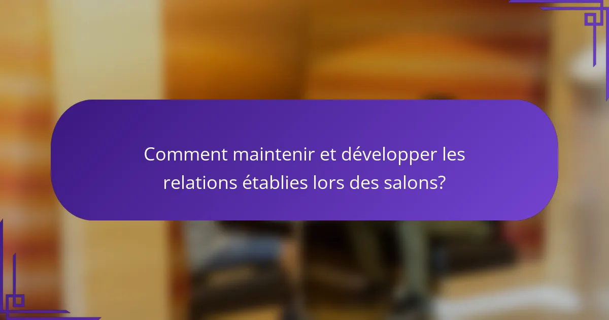 Comment maintenir et développer les relations établies lors des salons?