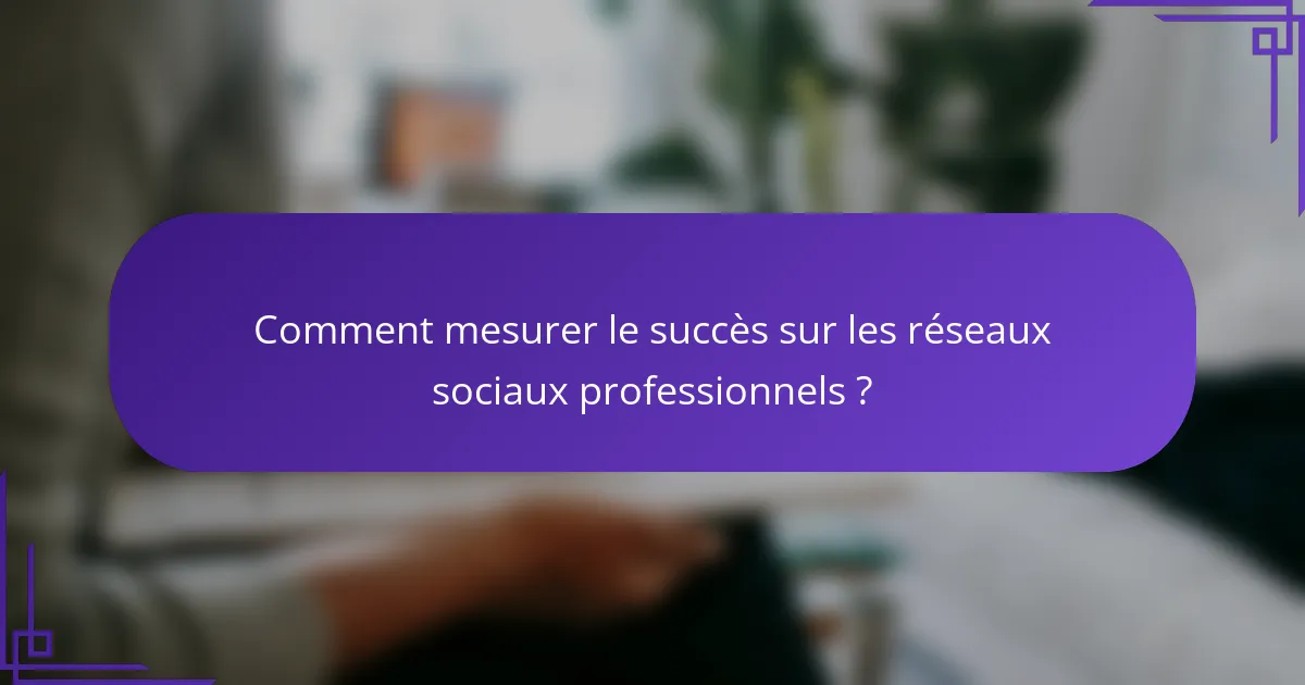 Comment mesurer le succès sur les réseaux sociaux professionnels ?