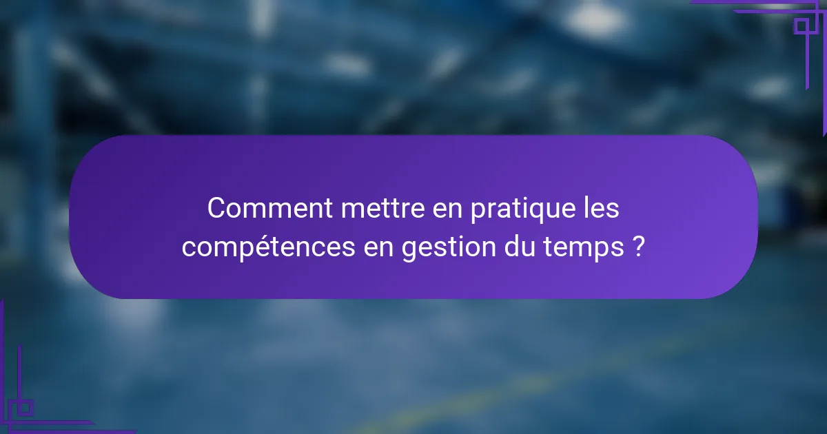 Comment mettre en pratique les compétences en gestion du temps ?