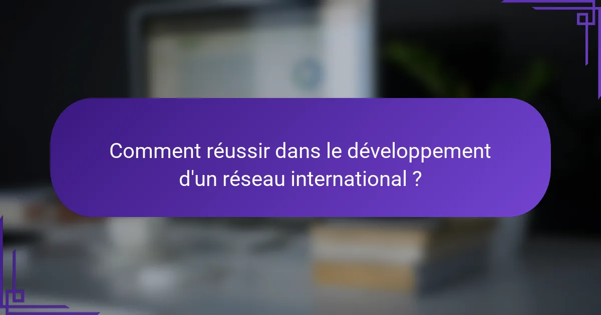 Comment réussir dans le développement d'un réseau international ?
