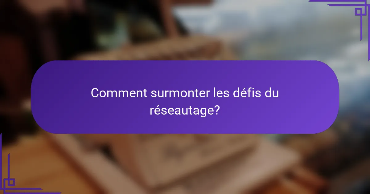 Comment surmonter les défis du réseautage?