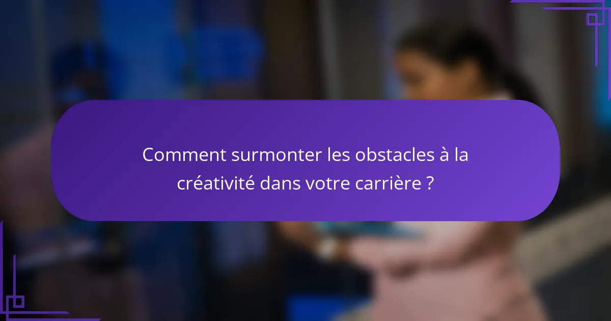 Comment surmonter les obstacles à la créativité dans votre carrière ?