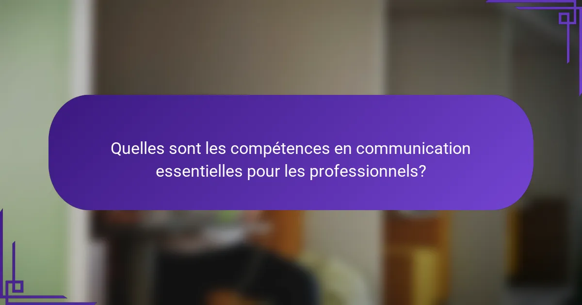 Quelles sont les compétences en communication essentielles pour les professionnels?
