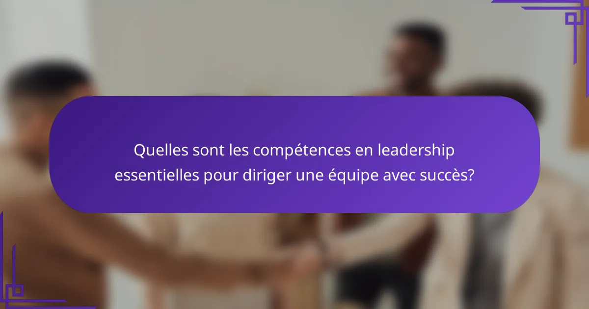 Quelles sont les compétences en leadership essentielles pour diriger une équipe avec succès?