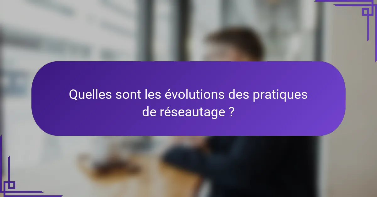Quelles sont les évolutions des pratiques de réseautage ?