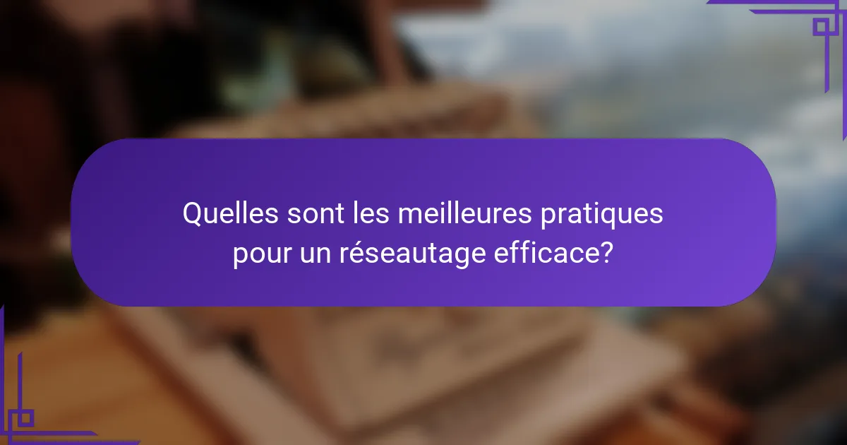 Quelles sont les meilleures pratiques pour un réseautage efficace?
