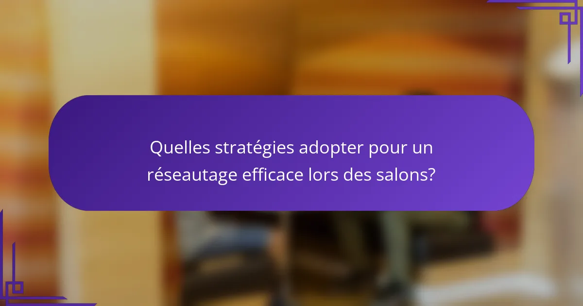 Quelles stratégies adopter pour un réseautage efficace lors des salons?