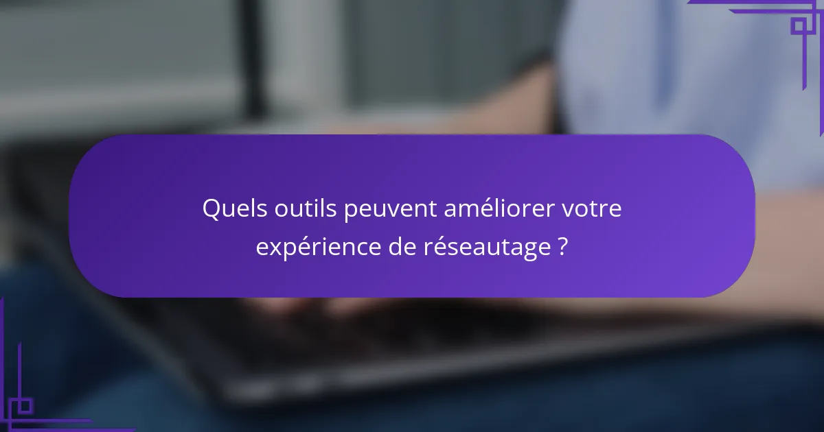 Quels outils peuvent améliorer votre expérience de réseautage ?