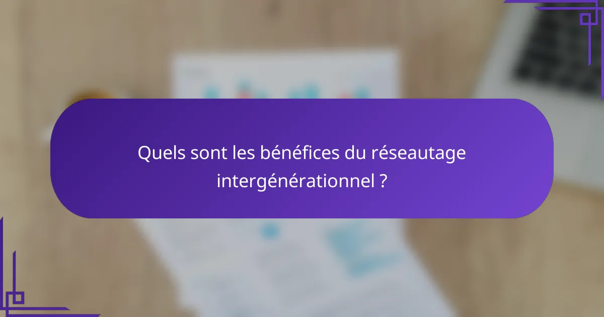 Quels sont les bénéfices du réseautage intergénérationnel ?