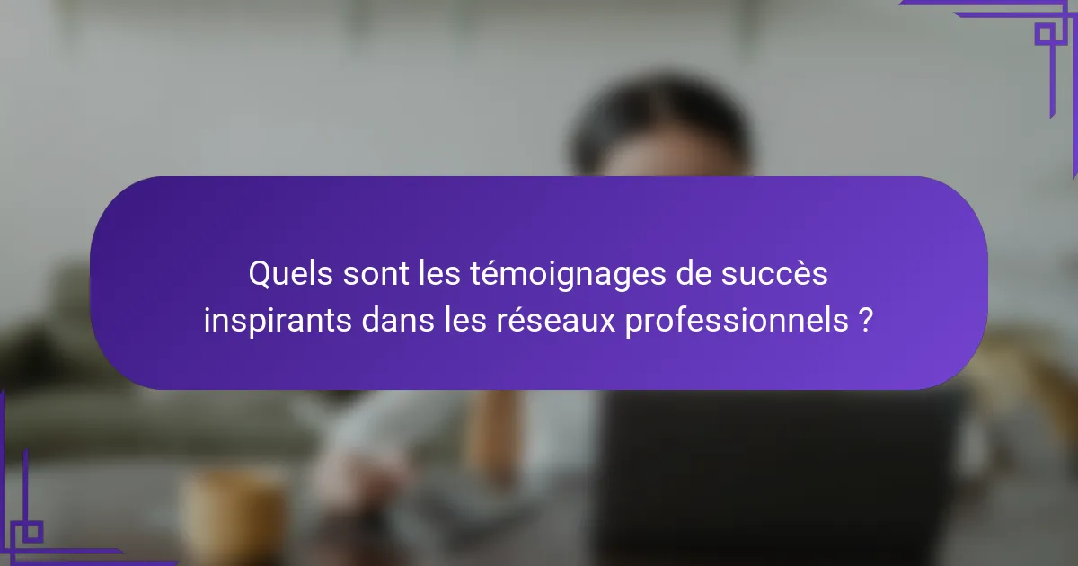 Quels sont les témoignages de succès inspirants dans les réseaux professionnels ?